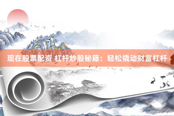 现在股票配资 杠杆炒股秘籍：轻松撬动财富杠杆