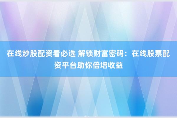 在线炒股配资看必选 解锁财富密码：在线股票配资平台助你倍增收益