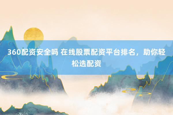 360配资安全吗 在线股票配资平台排名，助你轻松选配资