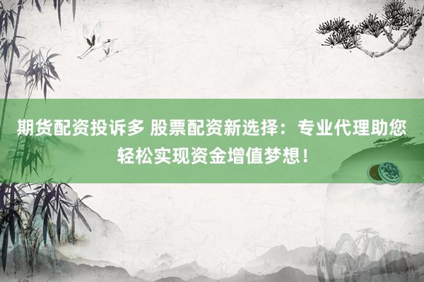 期货配资投诉多 股票配资新选择：专业代理助您轻松实现资金增值梦想！