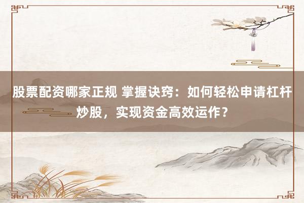 股票配资哪家正规 掌握诀窍：如何轻松申请杠杆炒股，实现资金高效运作？