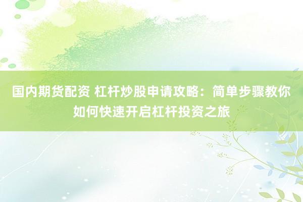 国内期货配资 杠杆炒股申请攻略：简单步骤教你如何快速开启杠杆投资之旅