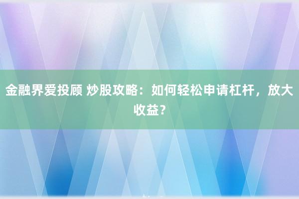 金融界爱投顾 炒股攻略：如何轻松申请杠杆，放大收益？