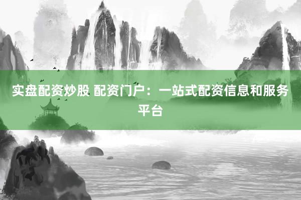 实盘配资炒股 配资门户：一站式配资信息和服务平台