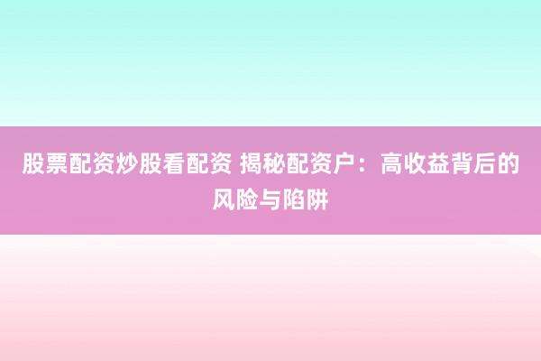 股票配资炒股看配资 揭秘配资户：高收益背后的风险与陷阱