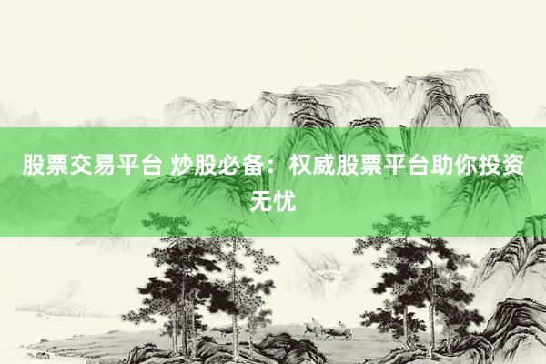 股票交易平台 炒股必备：权威股票平台助你投资无忧