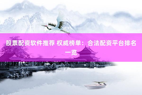 股票配资软件推荐 权威榜单：合法配资平台排名一览
