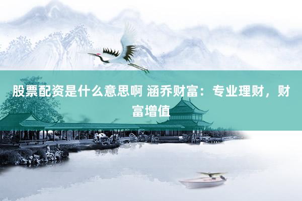 股票配资是什么意思啊 涵乔财富：专业理财，财富增值
