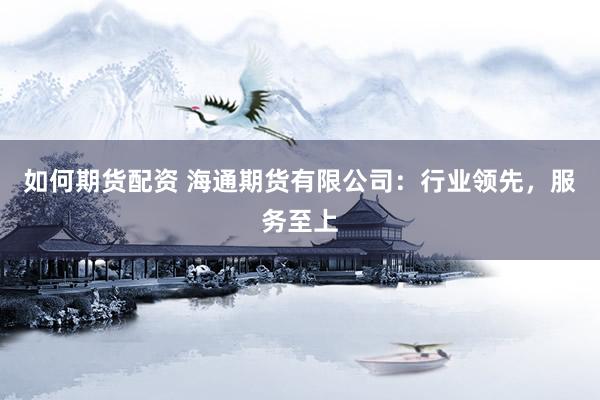 如何期货配资 海通期货有限公司：行业领先，服务至上