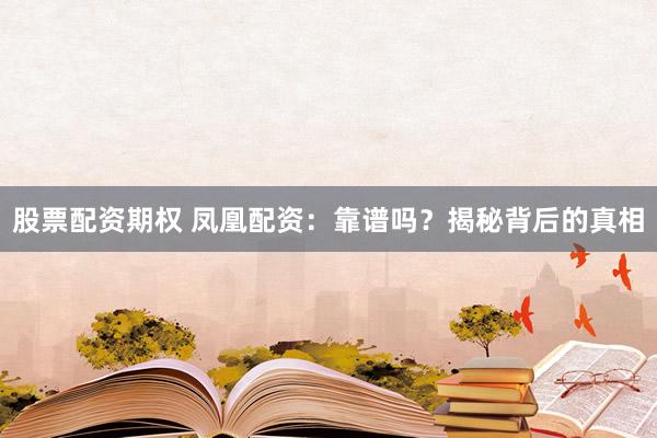 股票配资期权 凤凰配资：靠谱吗？揭秘背后的真相