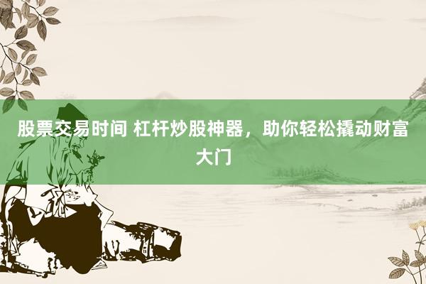 股票交易时间 杠杆炒股神器，助你轻松撬动财富大门