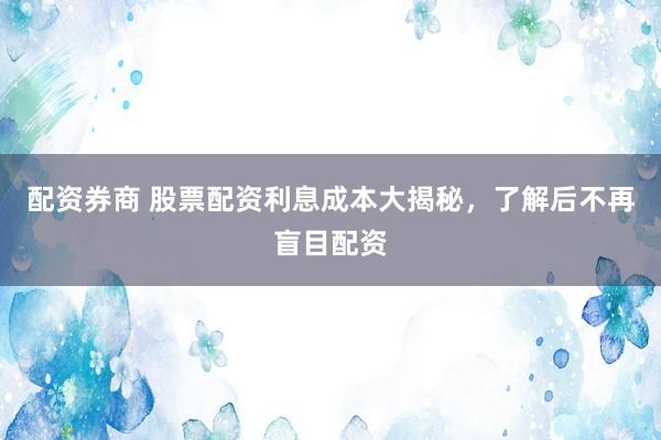 配资券商 股票配资利息成本大揭秘，了解后不再盲目配资