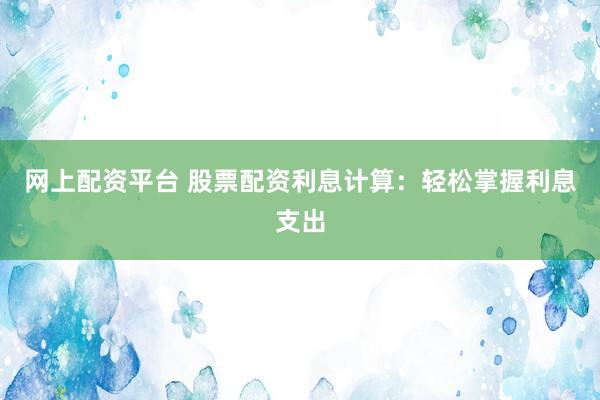 网上配资平台 股票配资利息计算：轻松掌握利息支出