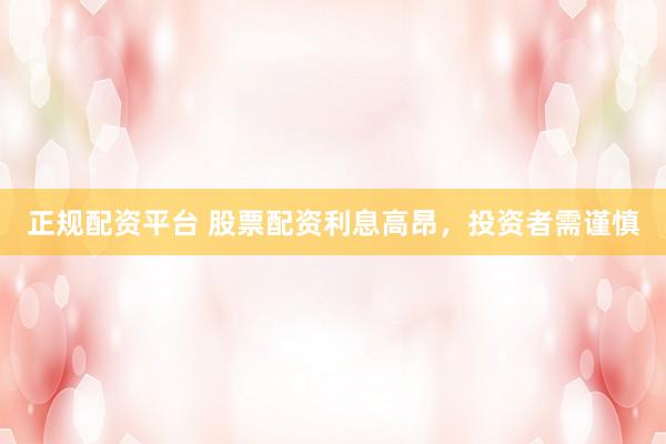 正规配资平台 股票配资利息高昂，投资者需谨慎