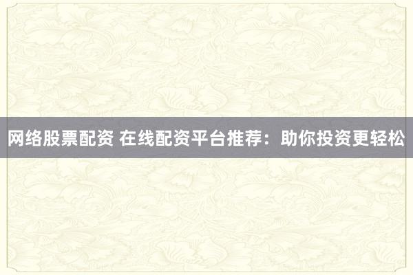 网络股票配资 在线配资平台推荐：助你投资更轻松