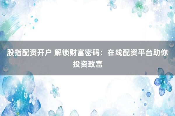 股指配资开户 解锁财富密码：在线配资平台助你投资致富