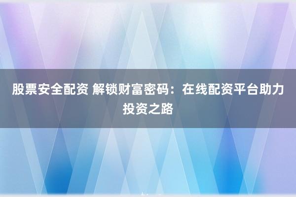 股票安全配资 解锁财富密码：在线配资平台助力投资之路