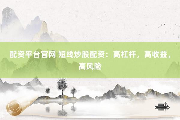 配资平台官网 短线炒股配资：高杠杆，高收益，高风险