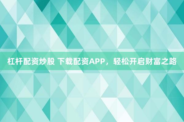 杠杆配资炒股 下载配资APP，轻松开启财富之路
