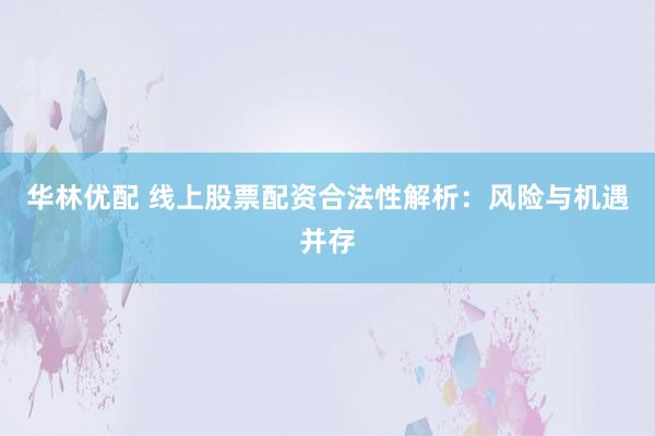 华林优配 线上股票配资合法性解析：风险与机遇并存