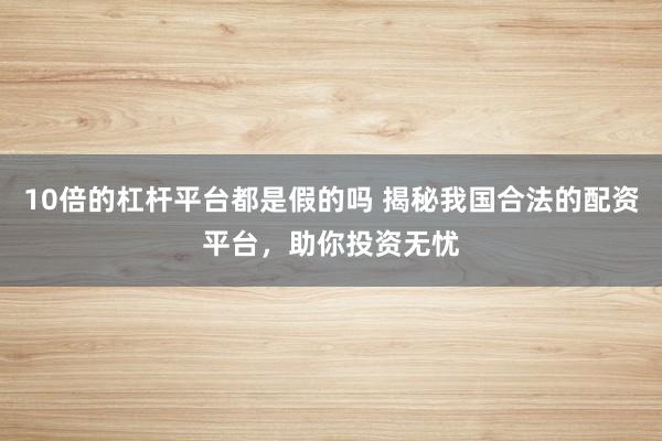 10倍的杠杆平台都是假的吗 揭秘我国合法的配资平台，助你投资无忧