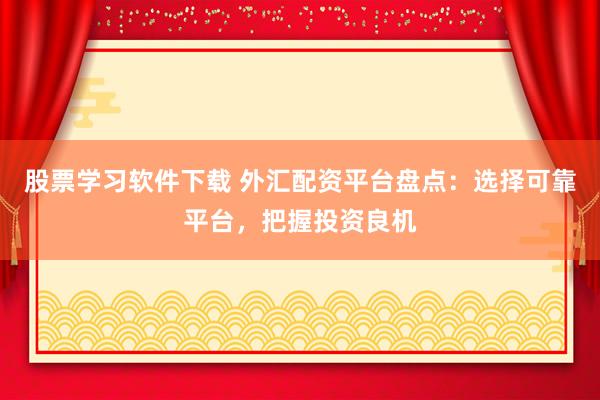股票学习软件下载 外汇配资平台盘点：选择可靠平台，把握投资良机