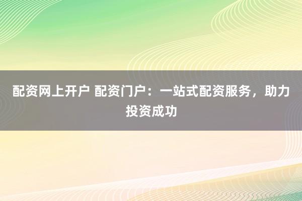 配资网上开户 配资门户：一站式配资服务，助力投资成功