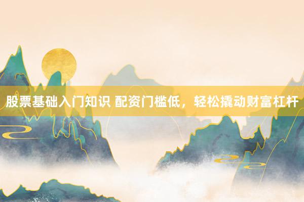 股票基础入门知识 配资门槛低，轻松撬动财富杠杆