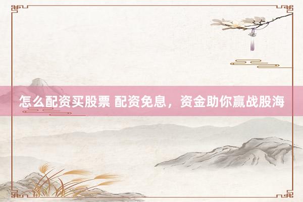 怎么配资买股票 配资免息，资金助你赢战股海