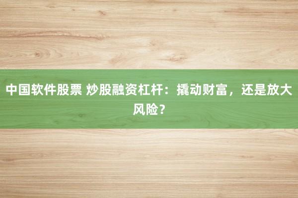 中国软件股票 炒股融资杠杆：撬动财富，还是放大风险？