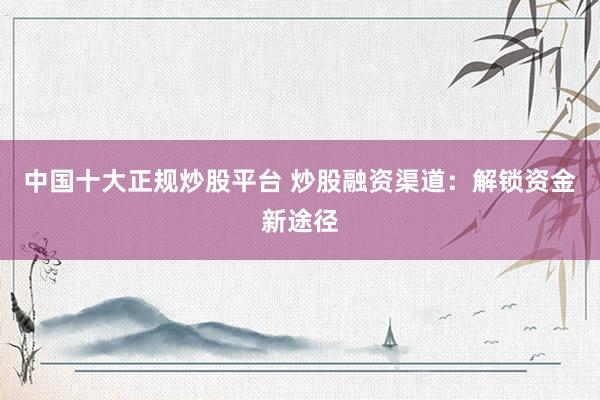 中国十大正规炒股平台 炒股融资渠道：解锁资金新途径