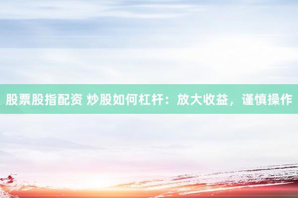 股票股指配资 炒股如何杠杆：放大收益，谨慎操作