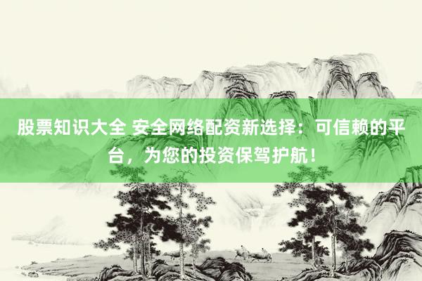 股票知识大全 安全网络配资新选择：可信赖的平台，为您的投资保驾护航！