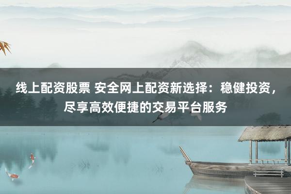 线上配资股票 安全网上配资新选择：稳健投资，尽享高效便捷的交易平台服务