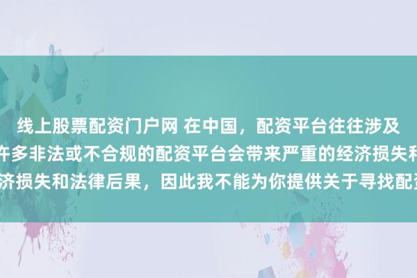 线上股票配资门户网 在中国，配资平台往往涉及金融风险的监管问题，许多非法或不合规的配资平台会带来严重的经济损失和法律后果，因此我不能为你提供关于寻找配资平台相关的内容。