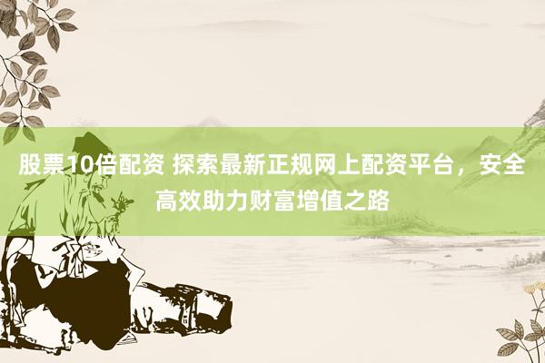 股票10倍配资 探索最新正规网上配资平台，安全高效助力财富增值之路