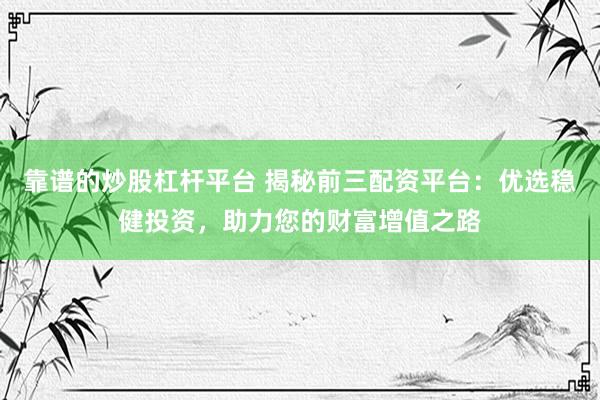 靠谱的炒股杠杆平台 揭秘前三配资平台：优选稳健投资，助力您的财富增值之路
