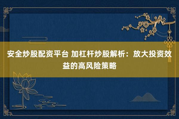 安全炒股配资平台 加杠杆炒股解析：放大投资效益的高风险策略