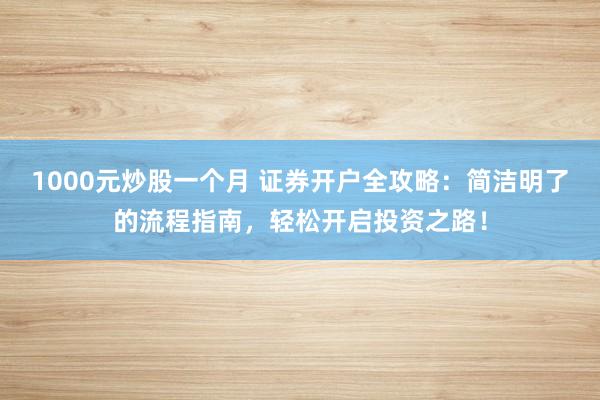 1000元炒股一个月 证券开户全攻略：简洁明了的流程指南，轻松开启投资之路！