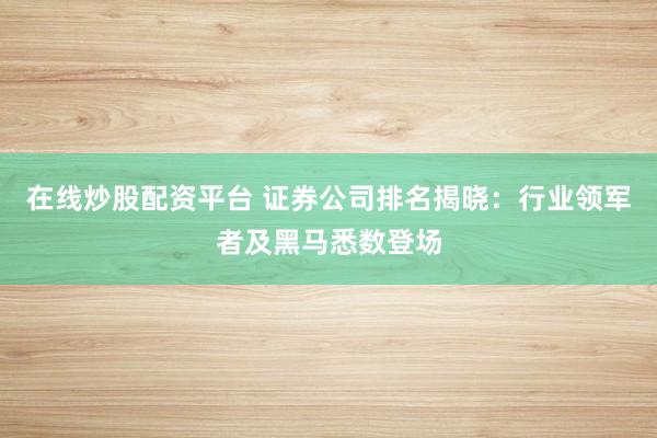 在线炒股配资平台 证券公司排名揭晓：行业领军者及黑马悉数登场