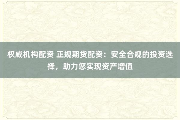 权威机构配资 正规期货配资：安全合规的投资选择，助力您实现资产增值