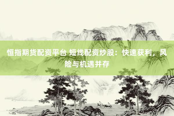恒指期货配资平台 短线配资炒股：快速获利，风险与机遇并存