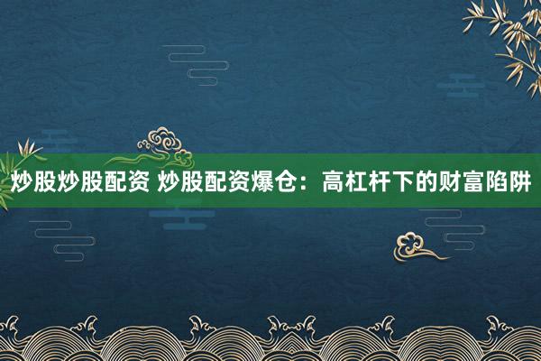 炒股炒股配资 炒股配资爆仓：高杠杆下的财富陷阱