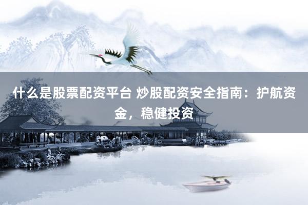 什么是股票配资平台 炒股配资安全指南：护航资金，稳健投资