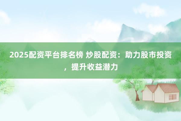 2025配资平台排名榜 炒股配资：助力股市投资，提升收益潜力