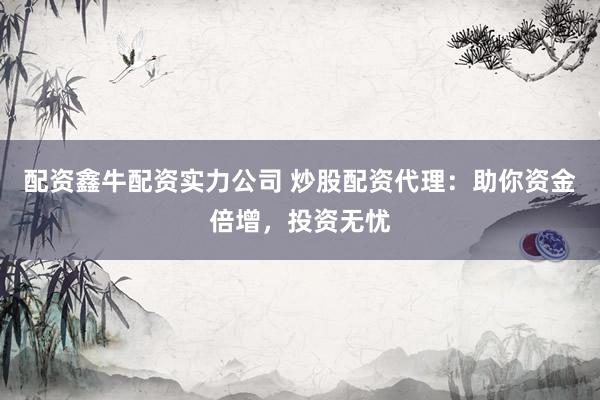 配资鑫牛配资实力公司 炒股配资代理：助你资金倍增，投资无忧