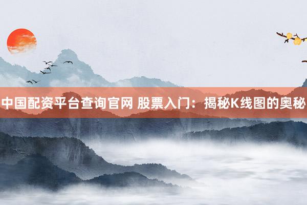 中国配资平台查询官网 股票入门：揭秘K线图的奥秘