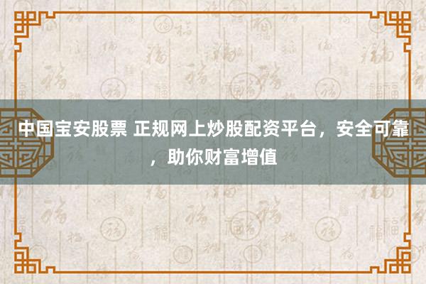 中国宝安股票 正规网上炒股配资平台，安全可靠，助你财富增值