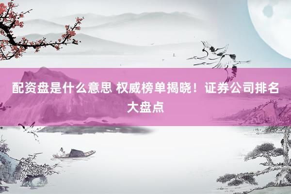 配资盘是什么意思 权威榜单揭晓！证券公司排名大盘点