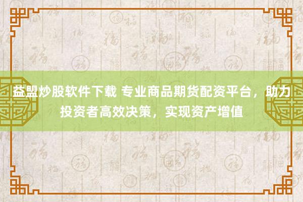 益盟炒股软件下载 专业商品期货配资平台，助力投资者高效决策，实现资产增值